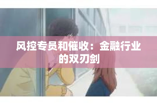 风控专员和催收：金融行业的双刃剑