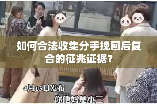 如何合法收集分手挽回后复合的征兆证据? 如何合法收集分手挽回后复合的征兆证据?