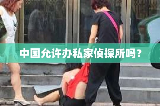 中国允许办私家侦探所吗？