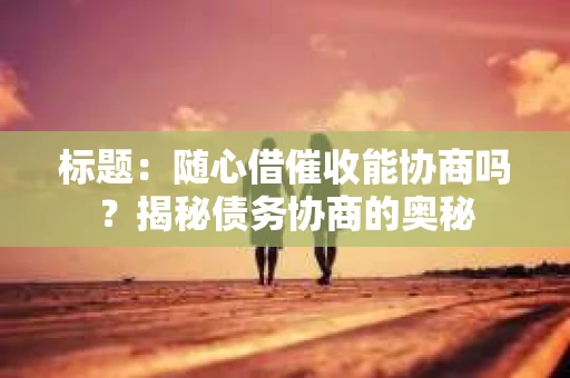 标题：随心借催收能协商吗？揭秘债务协商的奥秘