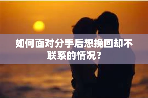 如何面对分手后想挽回却不联系的情况? 如何面对分手后想挽回却不联系的情况?