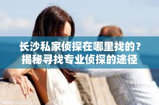 长沙私家侦探在哪里找的？揭秘寻找专业侦探的途径