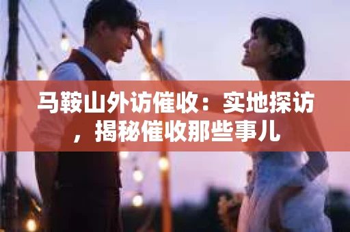 马鞍山外访催收：实地探访，揭秘催收那些事儿