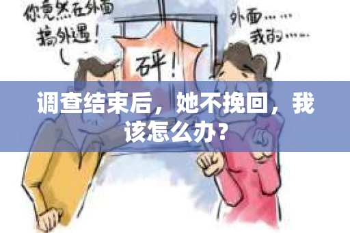 调查结束后，她不挽回，我该怎么办？