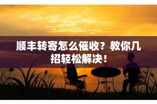顺丰转寄怎么催收？教你几招轻松解决！