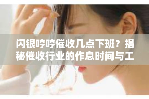 闪银哼哼催收几点下班？揭秘催收行业的作息时间与工作状态