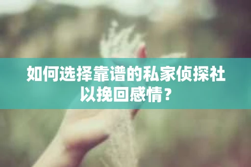 如何选择靠谱的私家侦探社以挽回感情？