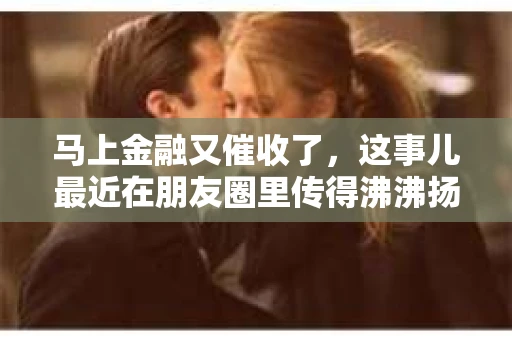 马上金融又催收了，这事儿最近在朋友圈里传得沸沸扬扬。说实话，我也有点好奇，这马上金融到底是怎么回事？催收又是怎么一回事？今天，我就来跟大家聊聊这个话题。