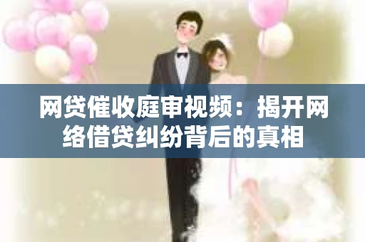 网贷催收庭审视频：揭开网络借贷纠纷背后的真相