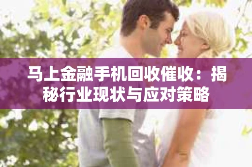 马上金融手机回收催收：揭秘行业现状与应对策略