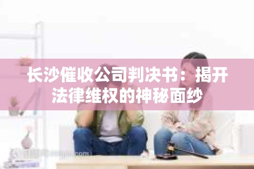 长沙催收公司判决书：揭开法律维权的神秘面纱