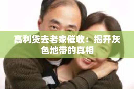 高利贷去老家催收：揭开灰色地带的真相