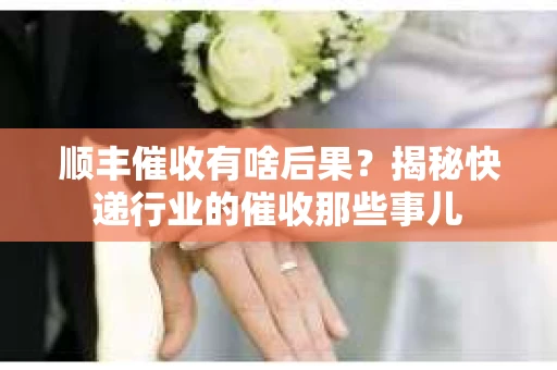 顺丰催收有啥后果？揭秘快递行业的催收那些事儿