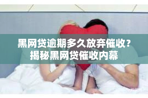 黑网贷逾期多久放弃催收？揭秘黑网贷催收内幕
