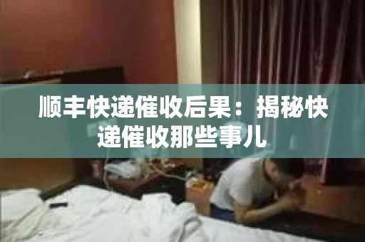 顺丰快递催收后果：揭秘快递催收那些事儿