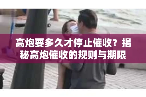 高炮要多久才停止催收？揭秘高炮催收的规则与期限