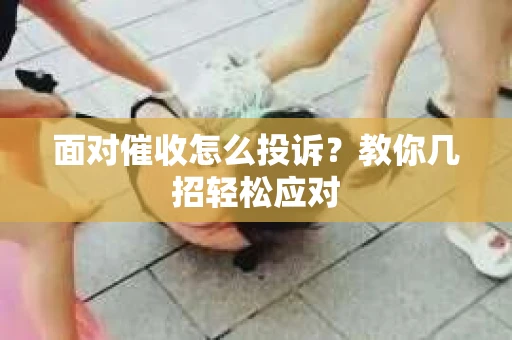 面对催收怎么投诉？教你几招轻松应对