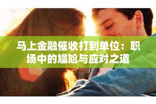 马上金融催收打到单位：职场中的尴尬与应对之道