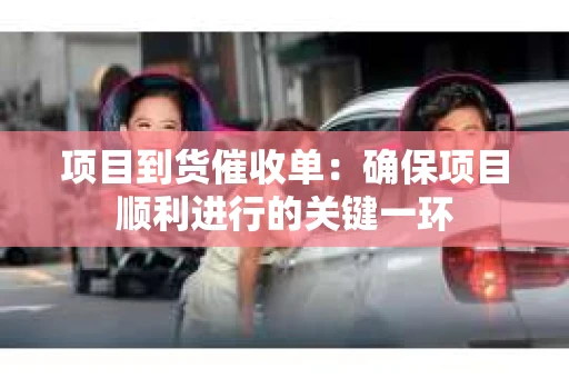 项目到货催收单：确保项目顺利进行的关键一环