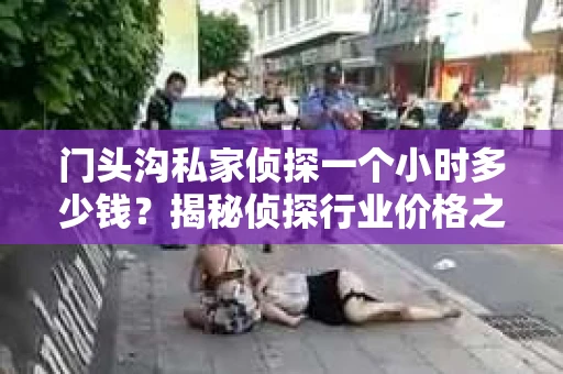 门头沟私家侦探一个小时多少钱？揭秘侦探行业价格之谜
