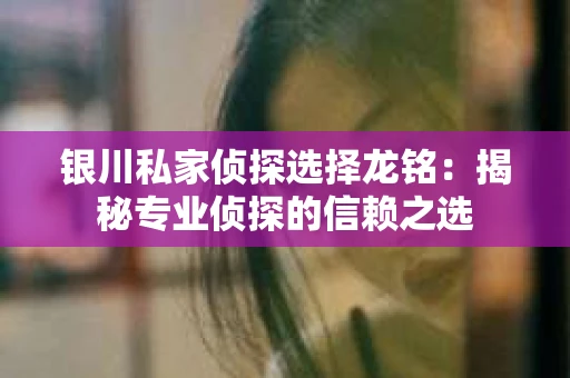 银川私家侦探选择龙铭：揭秘专业侦探的信赖之选