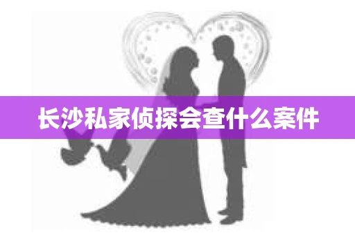 长沙私家侦探会查什么案件
