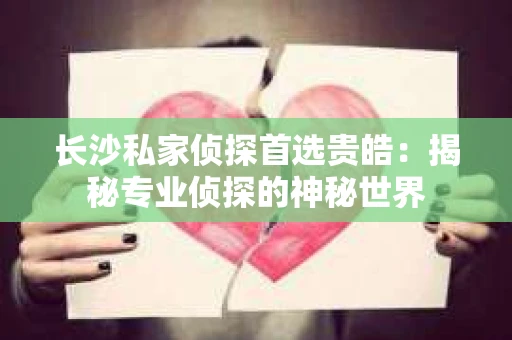 长沙私家侦探首选贵皓：揭秘专业侦探的神秘世界