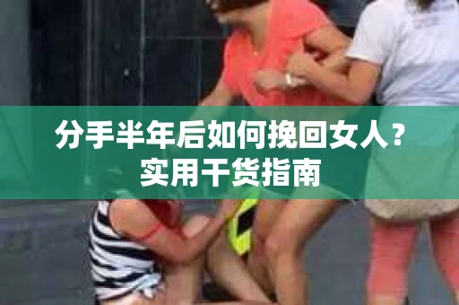 分手半年后如何挽回女人？实用干货指南