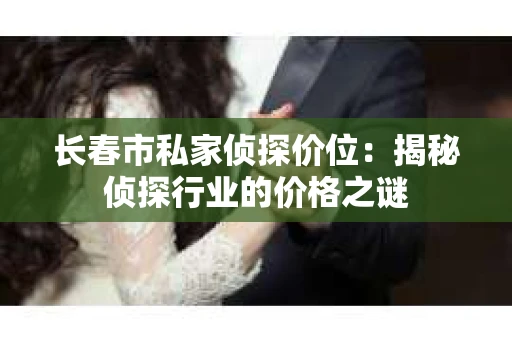 长春市私家侦探价位：揭秘侦探行业的价格之谜