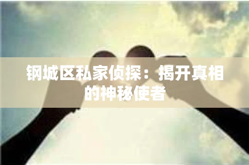 钢城区私家侦探：揭开真相的神秘使者