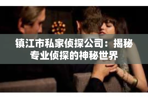 镇江市私家侦探公司：揭秘专业侦探的神秘世界
