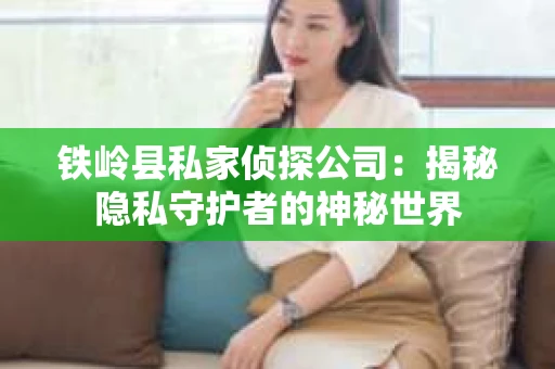 铁岭县私家侦探公司：揭秘隐私守护者的神秘世界