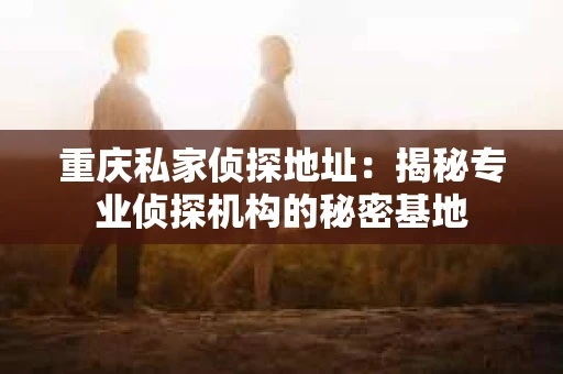 重庆私家侦探地址：揭秘专业侦探机构的秘密基地
