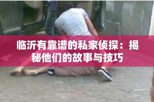 临沂有靠谱的私家侦探：揭秘他们的故事与技巧