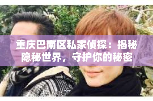 重庆巴南区私家侦探:揭秘隐秘世界,守护你的秘密 重庆巴南区私家侦探:揭秘隐秘世界,守护你的秘密