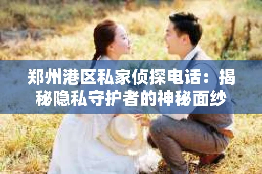 郑州港区私家侦探电话：揭秘隐私守护者的神秘面纱