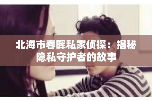北海市春晖私家侦探：揭秘隐私守护者的故事
