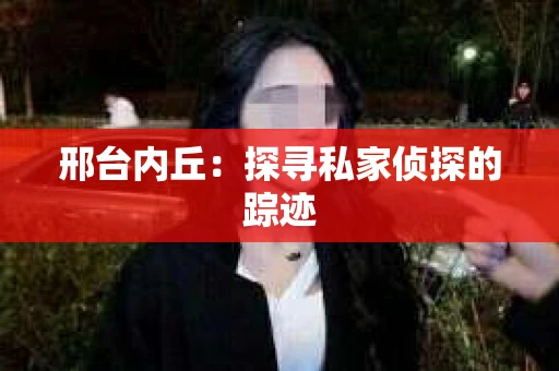 邢台内丘：探寻私家侦探的踪迹