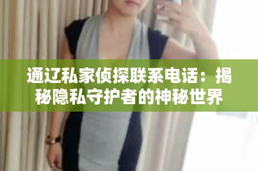 通辽私家侦探联系电话：揭秘隐私守护者的神秘世界