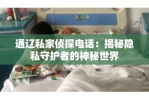 通辽私家侦探电话：揭秘隐私守护者的神秘世界