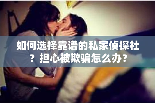 如何选择靠谱的私家侦探社？担心被欺骗怎么办？