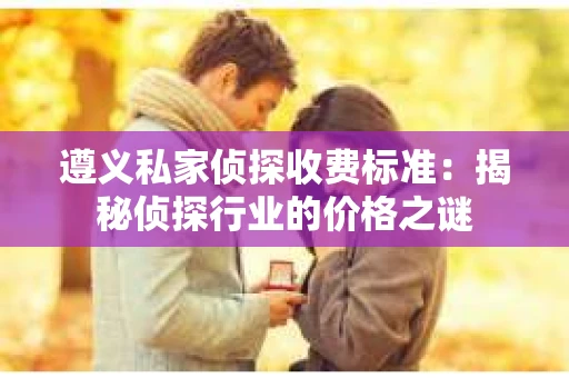 遵义私家侦探收费标准：揭秘侦探行业的价格之谜