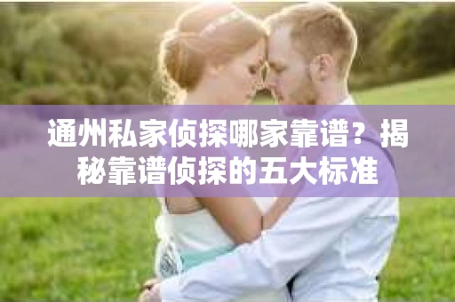 通州私家侦探哪家靠谱？揭秘靠谱侦探的五大标准