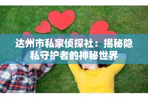 达州市私家侦探社：揭秘隐私守护者的神秘世界