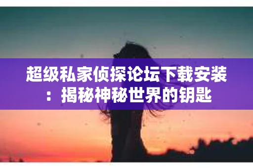 超级私家侦探论坛下载安装：揭秘神秘世界的钥匙