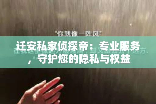 迁安私家侦探帝：专业服务，守护您的隐私与权益