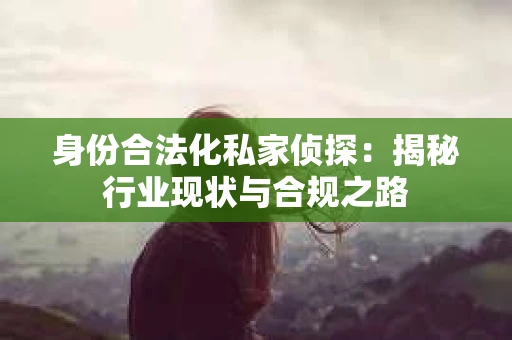 身份合法化私家侦探：揭秘行业现状与合规之路