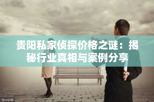 贵阳私家侦探价格之谜：揭秘行业真相与案例分享