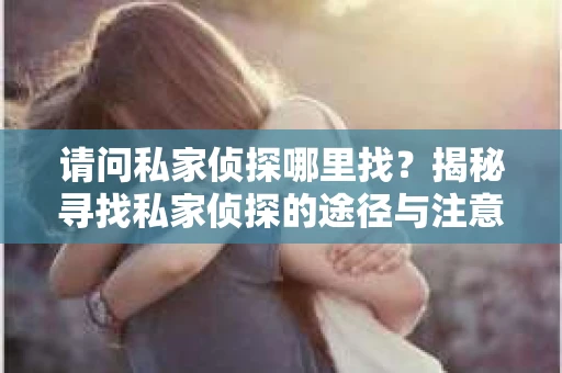 请问私家侦探哪里找？揭秘寻找私家侦探的途径与注意事项