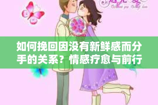 如何挽回因没有新鲜感而分手的关系？情感疗愈与前行计划